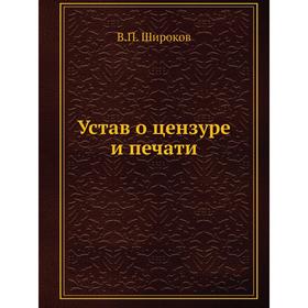 

Устав о цензуре и печати. В. П. Широков