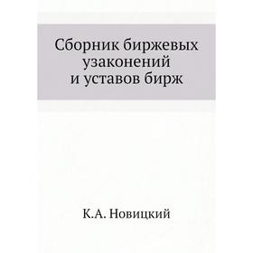 

Сборник биржевых узаконений и уставов бирж. К. А. Новицкий