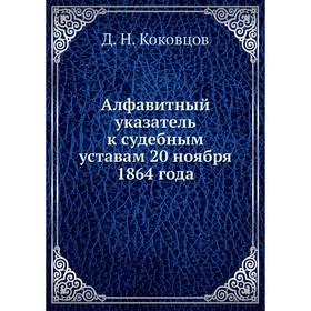 

Алфавитный указатель к судебным уставам 20 ноября 1864 года. Д. Н. Коковцов