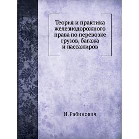 

Теория и практика железнодорожного права по перевозке грузов, багажа и пассажиров. И. Рабинович