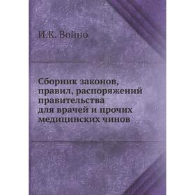 

Сборник законов, правил, распоряжений правительства для врачей и прочих медицинских чинов. И. К. Войно