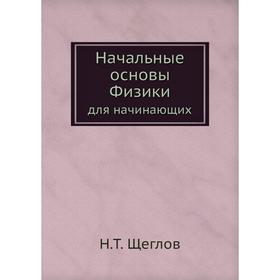 

Начальные основы Физики. для начинающих. Н. Т. Щеглов