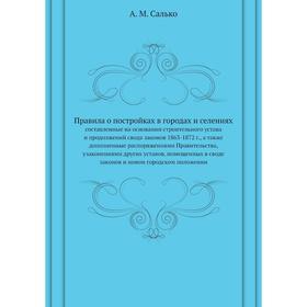 

Правила о постройках в городах и селениях. составленные на основании строительного устава и продолжений свода законов 1863-1872 г.