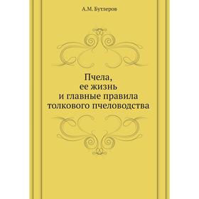 

Пчела, ее жизнь и главные правила толкового пчеловодства. А. М. Бутлеров