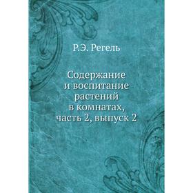 

Содержание и воспитание растений в комнатах, часть 2. Выпуск 2. Р. Э. Регель