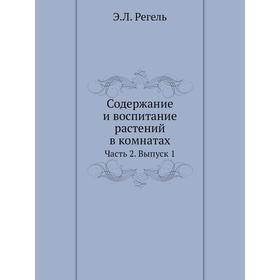 

Содержание и воспитание растений в комнатах. Часть 2. Выпуск 1. Э. Л. Регель