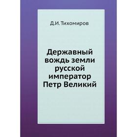 

Державный вождь земли русской император Петр Великий. Д. И. Тихомиров