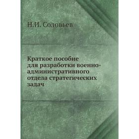 

Краткое пособие для разработки военно-административного отдела стратегических задач. Н. И. Соловьев