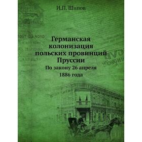 

Германская колонизация польских провинций Пруссии. По закону 26 апреля 1886 года. И. П. Шипов