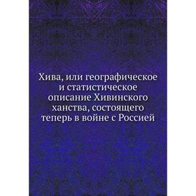 

Хива, или географическое и статистическое описание Хивинского ханства, состоящего теперь в войне с Россией