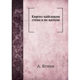 

Киргиз-кайсацкия степи и их жители. А. Ягмин