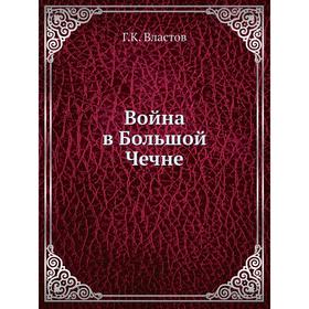 

Война в Большой Чечне. Г. К. Властов