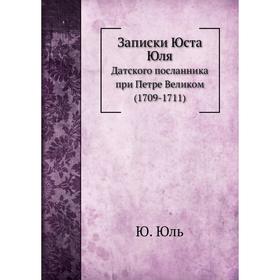 

Записки Юста Юля. Датского посланника при Петре Великом (1709-1711). Ю. Юль