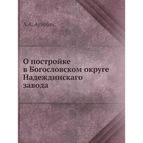 

О постройке в Богословском округе Надеждинскаго завода. А. А. Ауэрбах