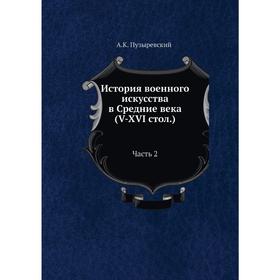 

История военного искусства в Средние века (V-XVI стол.). Часть 2. А. К. Пузыревский