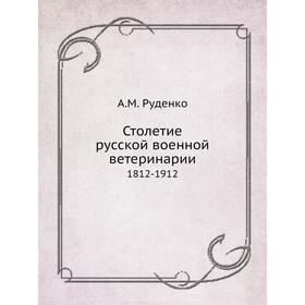 

Столетие русской военной ветеринарии. 1812-1912. А. М. Руденко