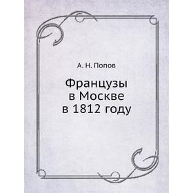 

Французы в Москве в 1812 году. А. Н. Попов