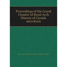 

Книга Proceedings of the Grand Chapter of Royal Arch Masons of Canada microform. Royal Arch Masons. Grand Chapter Canada