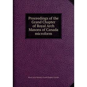 

Книга Proceedings of the Grand Chapter of Royal Arch Masons of Canada microform. Royal Arch Masons. Grand Chapter Canada