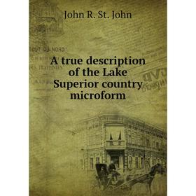 

Книга A true description of the Lake Superior country microform. John R. St. John