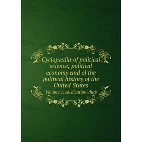 

Книга Cyclopædia of political science, political economy and of the political history of the United States. Volume 1. Abdication-duty. John Joseph Lal