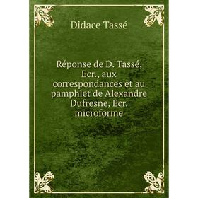 

Книга Réponse de D. Tassé, Ecr., aux correspondances et au pamphlet de Alexandre Dufresne, Ecr. microforme. Didace Tassé