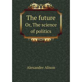 

Книга The future. Or, The science of politics. Alexander Alison
