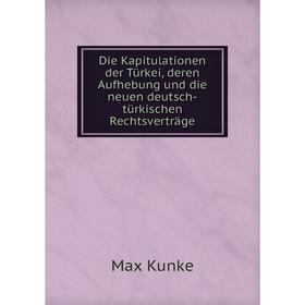 

Книга Die Kapitulationen der Türkei, deren Aufhebung und die neuen deutsch-türkischen Rechtsverträge. Max Kunke