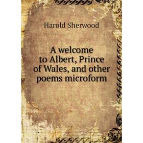 

Книга A welcome to Albert, Prince of Wales, and other poems microform. Harold Sherwood