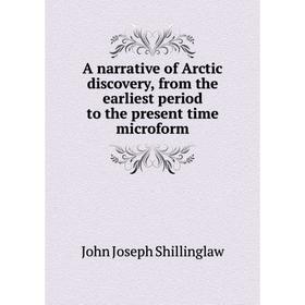 

Книга A narrative of Arctic discovery, from the earliest period to the present time microform. John Joseph Shillinglaw