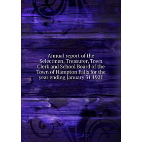 

Книга Annual report of the Selectmen, Treasurer, Town Clerk and School Board of the Town of Hampton Falls for the year ending January 31 1921