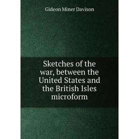 

Книга Sketches of the war, between the United States and the British Isles microform. Gideon Miner Davison