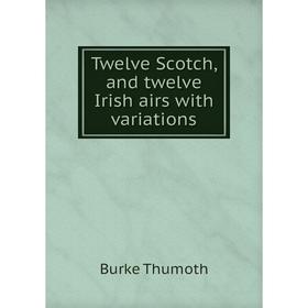 

Книга Twelve Scotch, and twelve Irish airs with variations. Burke Thumoth