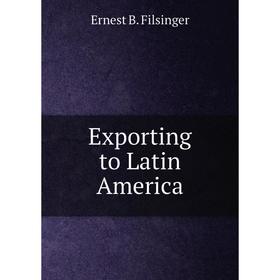 

Книга Exporting to Latin America. Ernest B. Filsinger