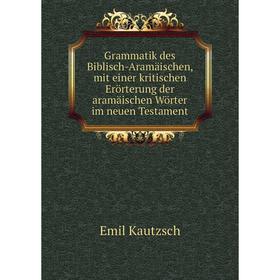 

Книга Grammatik des Biblisch-Aramäischen, mit einer kritischen Erörterung der aramäischen Wörter im neuen Testament. Emil Kautzsch