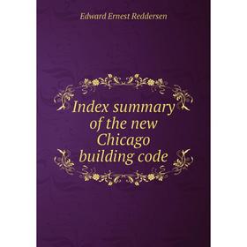 

Книга Index summary of the new Chicago building code. Edward Ernest Reddersen