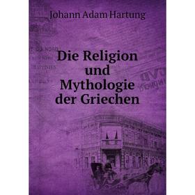 

Книга Die Religion und Mythologie der Griechen. Johann Adam Hartung