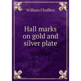 

Книга Hall marks on gold and silver plate. William Chaffers