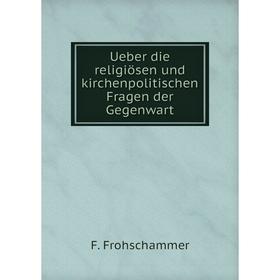 

Книга Ueber die religiösen und kirchenpolitischen Fragen der Gegenwart. F. Frohschammer