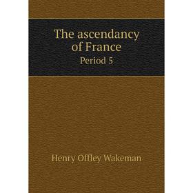 

Книга The ascendancy of France. Period 5. Henry Offley Wakeman