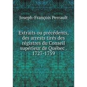 

Книга Extraits ou précédents, des arrests tirés des régistres du Conseil supérieur de Québec . 1727-1759. Joseph-François Perrault