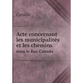 

Книга Acte concernant les municipalités et les chemins. dans le Bas-Canada. Canada