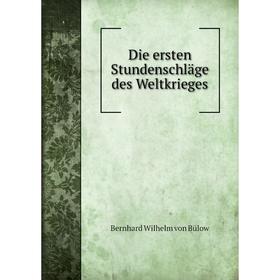 

Книга Die ersten Stundenschläge des Weltkrieges. Bernhard Wilhelm von Bülow