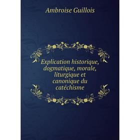 

Книга Explication historique, dogmatique, morale, liturgique et canonique du catéchisme. Ambroise Guillois