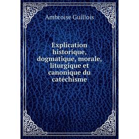 

Книга Explication historique, dogmatique, morale, liturgique et canonique du catéchisme. Ambroise Guillois