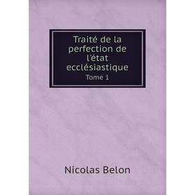 

Книга Traité de la perfection de l'état ecclésiastique. Tome 1. Nicolas Belon