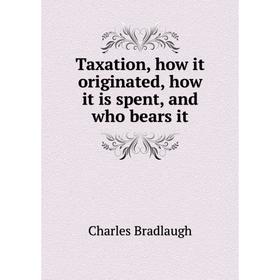 

Книга Taxation, how it originated, how it is spent, and who bears it. Charles Bradlaugh