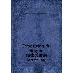 

Книга Exposition du dogme catholique. Carême 1886. Jacques Marie Louis Monsabré