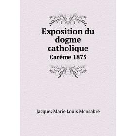 

Книга Exposition du dogme catholique. Carême 1875. Jacques Marie Louis Monsabré