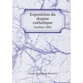 

Книга Exposition du dogme catholique. Carême 1881. Jacques Marie Louis Monsabré